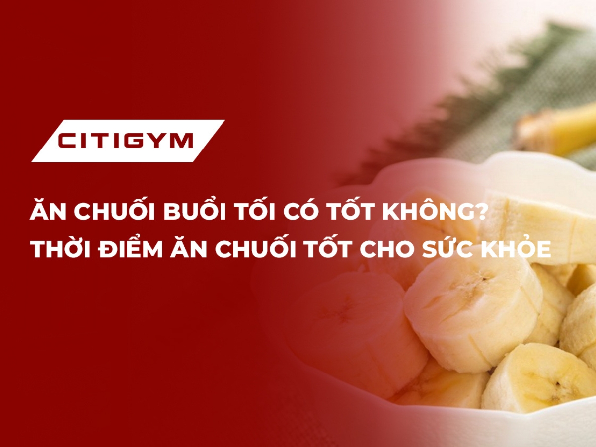 Ăn chuối buổi tối có tốt không? Thời điểm ăn chuối tốt cho sức khỏe