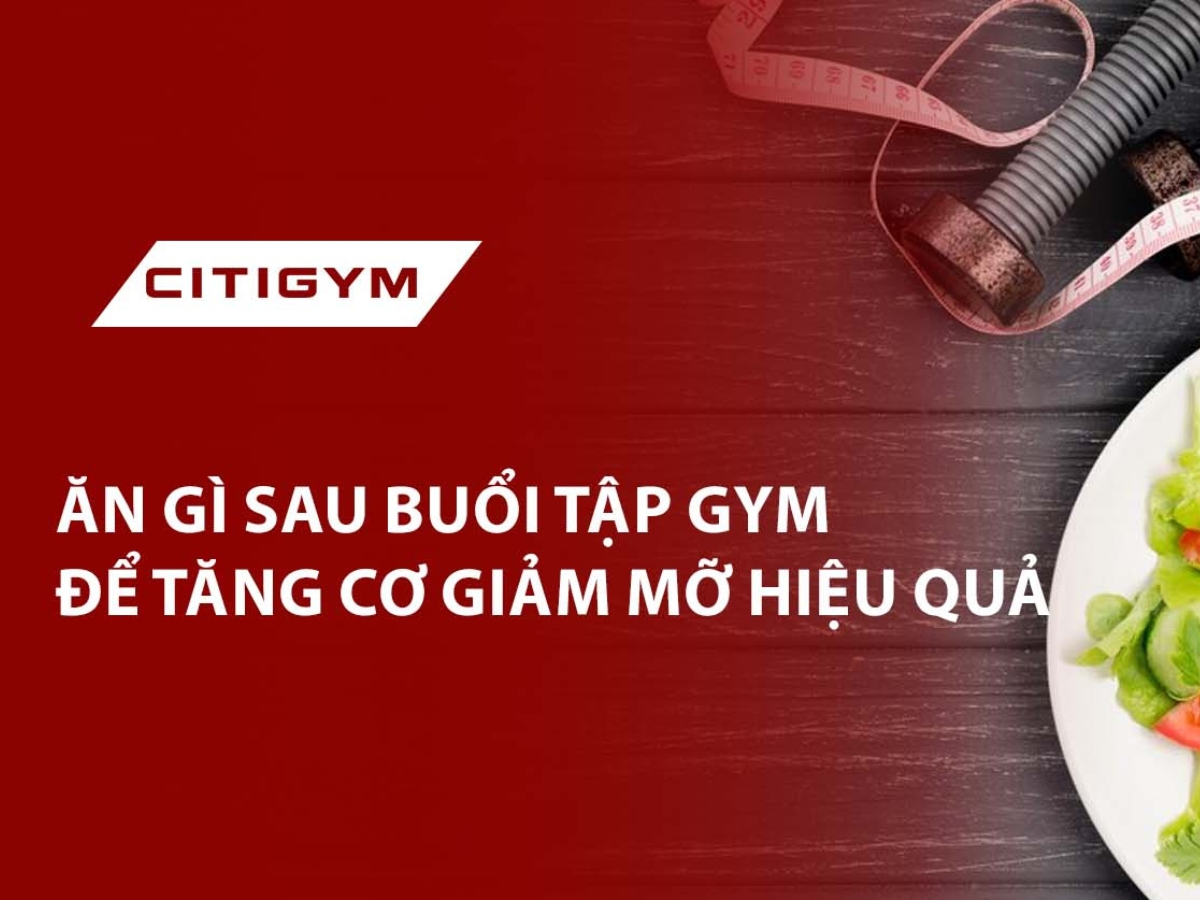 Ăn gì sau buổi tập gym để tăng cơ giảm mỡ hiệu quả