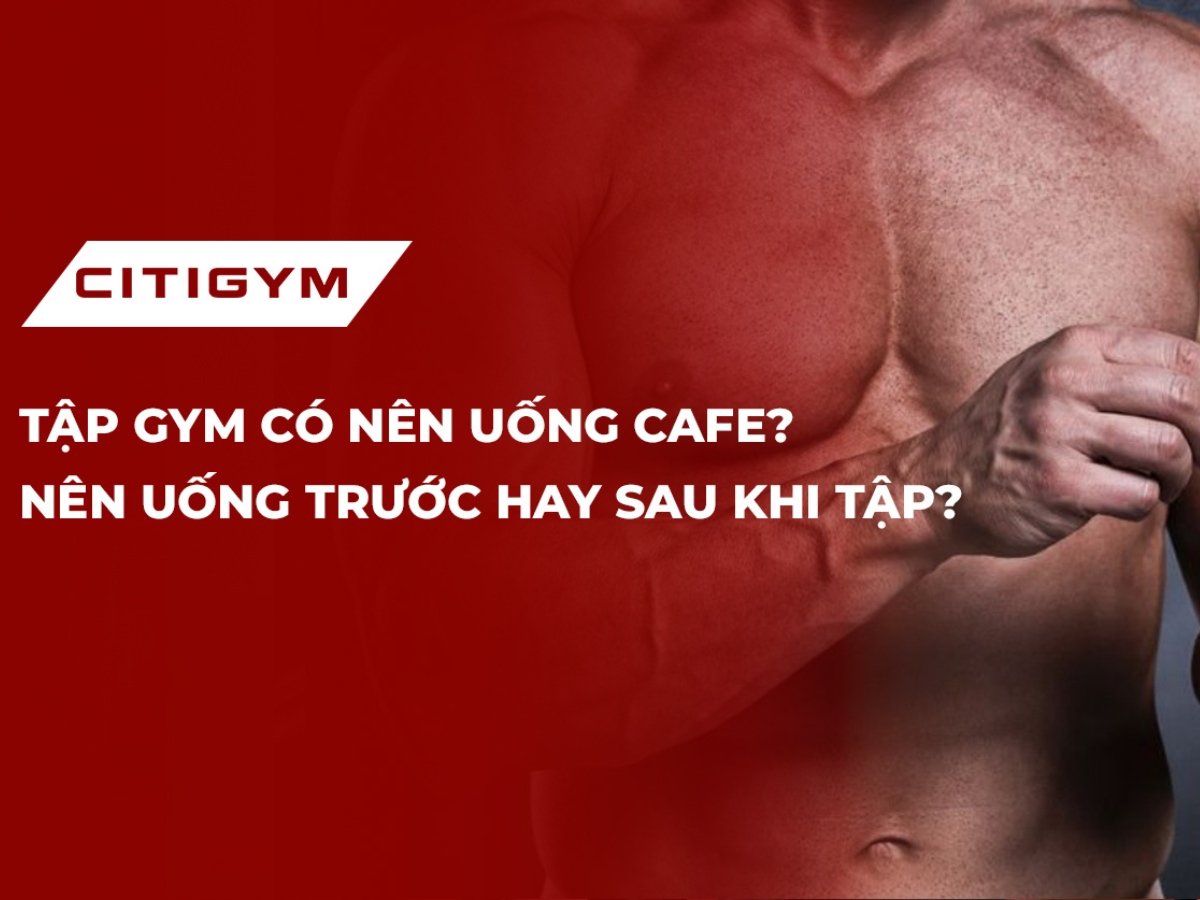 Tập gym có nên uống cafe? Nên uống trước hay sau khi tập?