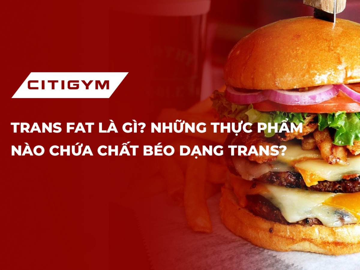 Trans Fat là gì? Những thực phẩm nào chứa chất béo dạng trans?