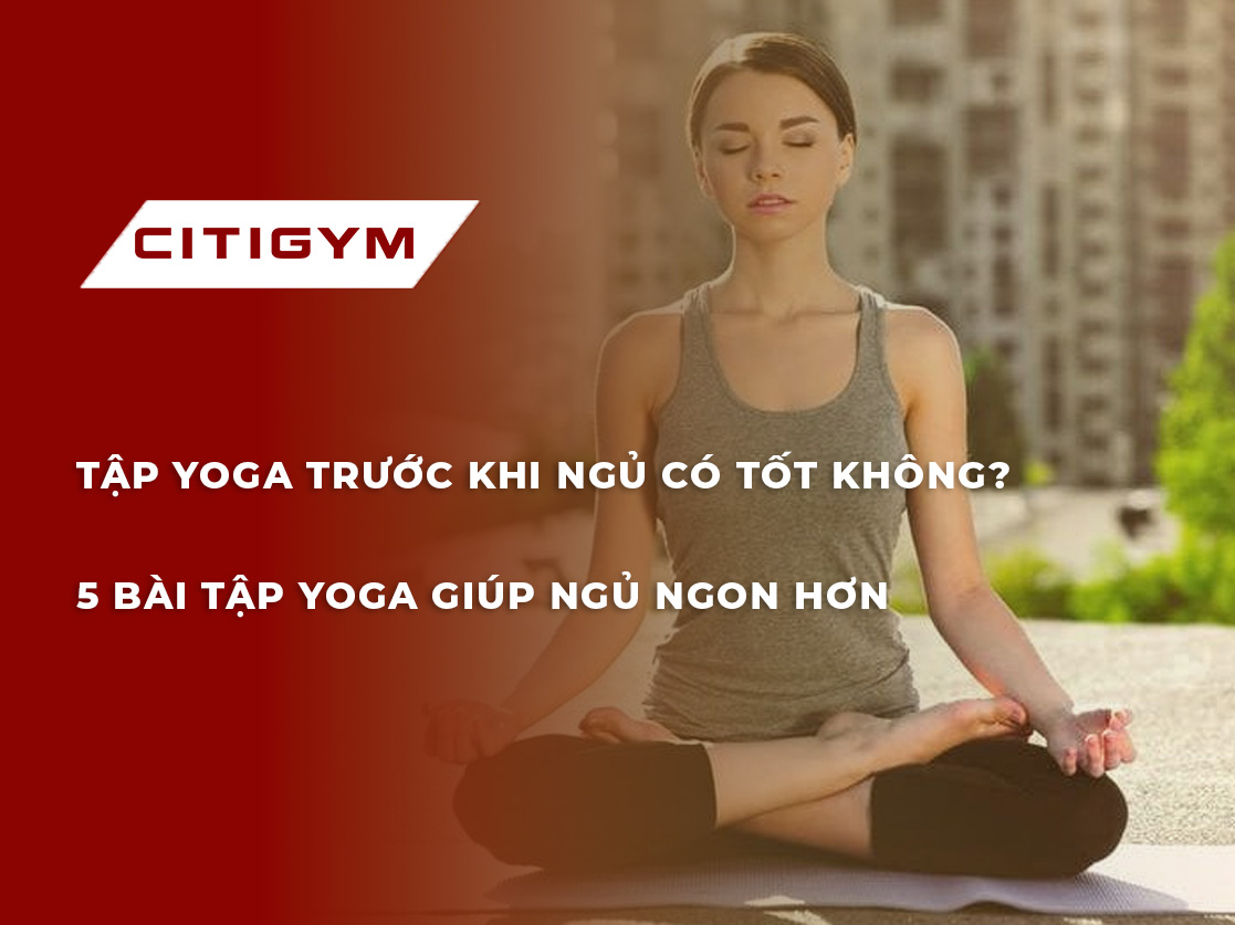 Tập yoga trước khi ngủ có tốt không? 5 bài tập yoga giúp ngủ ngon hơn